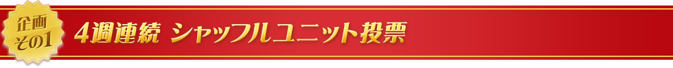 企画その1　4週連続 シャッフルユニット投票