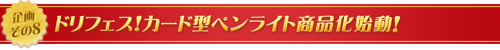 企画その8　ドリフェス！カード型ペンライト商品化始動！