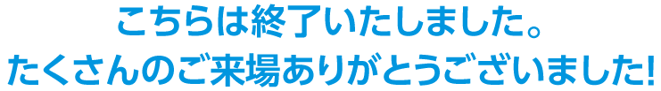 こちらは終了いたしました。たくさんのご来場ありがとうございました！