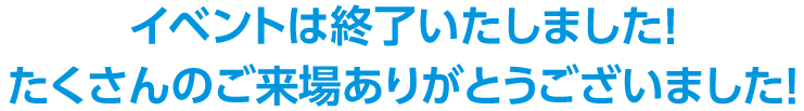 イベントは終了いたしました！たくさんのご来場ありがとうございました！