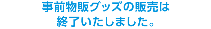 事前物販グッズの販売は終了いたしました。