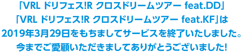 「VRL ドリフェス！R クロスドリームツアー feat.DD 」「VRL ドリフェス！R クロスドリームツアー feat.KF」は2019年3月29日をもちましてサービスを終了いたしました。今までご愛顧いただきましてありがとうございました！