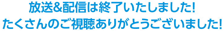 放送＆配信は終了いたしました！たくさんのご視聴ありがとうございました！