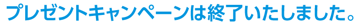 プレゼントキャンペーンは終了いたしました。