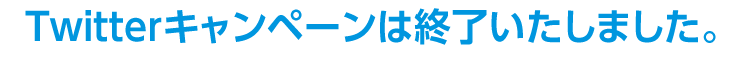 Twitterキャンペーンは終了いたしました。